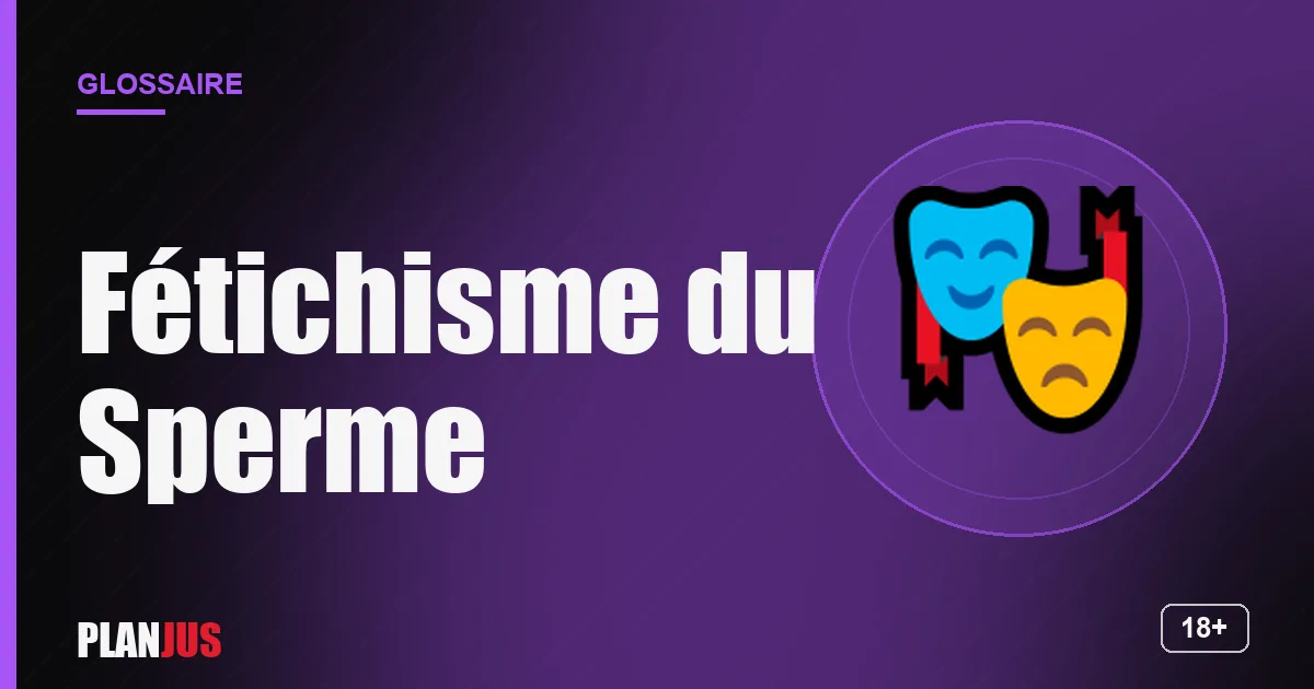 Illustration du terme « Fétichisme du Sperme » – glossaire PLANJUS